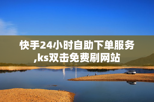 快手24小时自助下单服务,ks双击免费刷网站