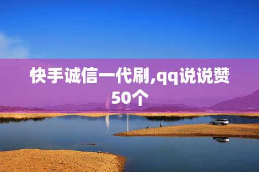 快手诚信一代刷,qq说说赞50个