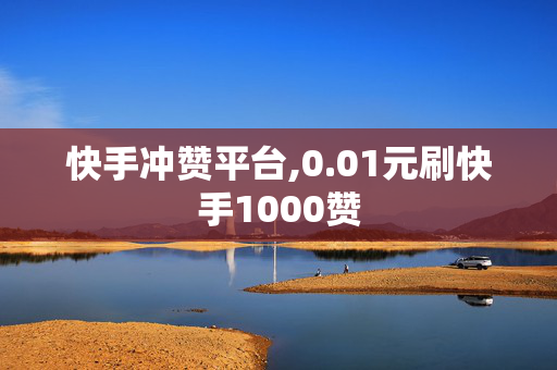 快手冲赞平台,0.01元刷快手1000赞