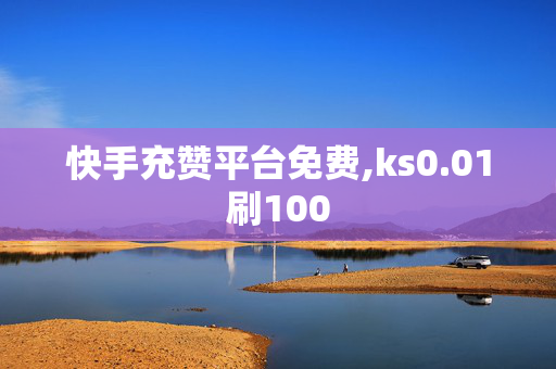 快手充赞平台免费,ks0.01刷100