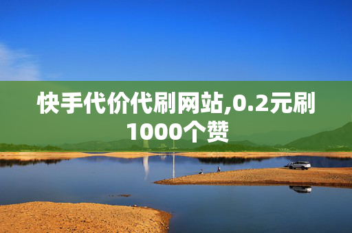 快手代价代刷网站,0.2元刷1000个赞