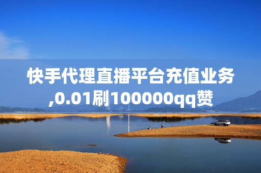 快手代理直播平台充值业务,0.01刷100000qq赞