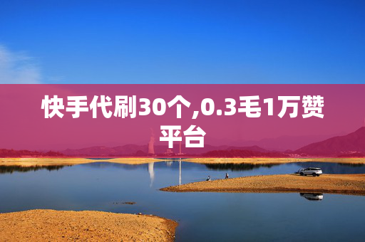 快手代刷30个,0.3毛1万赞平台