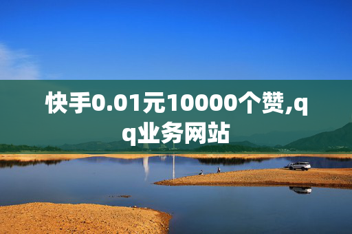 快手0.01元10000个赞,qq业务网站