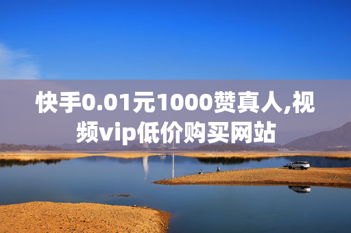 快手0.01元1000赞真人,视频vip低价购买网站