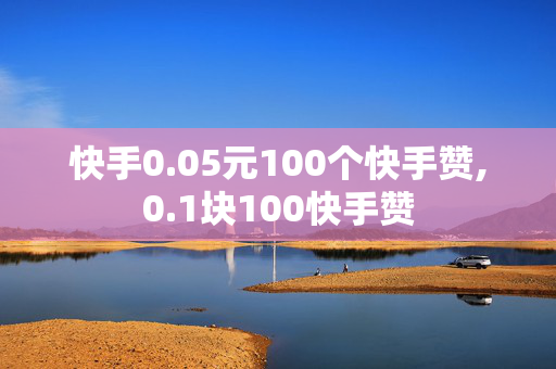 快手0.05元100个快手赞,0.1块100快手赞