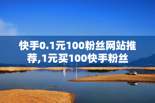 快手0.1元100粉丝网站推荐,1元买100快手粉丝