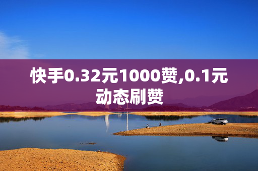 快手0.32元1000赞,0.1元动态刷赞