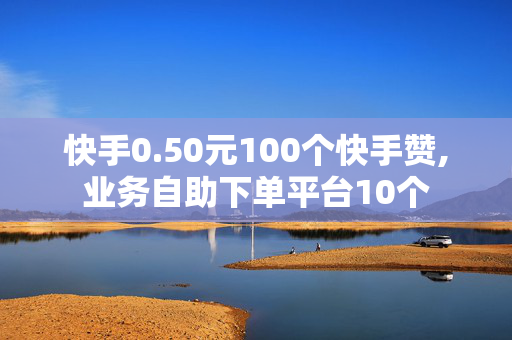 快手0.50元100个快手赞,业务自助下单平台10个