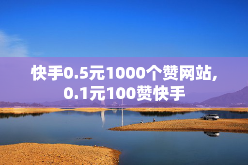 快手0.5元1000个赞网站,0.1元100赞快手