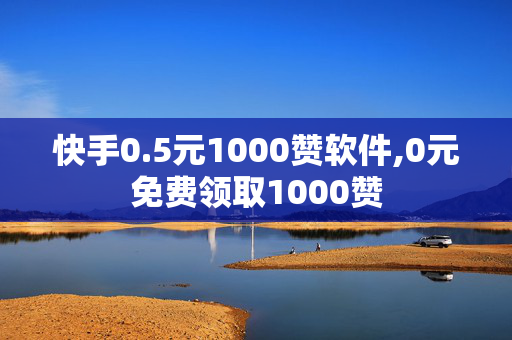 快手0.5元1000赞软件,0元免费领取1000赞