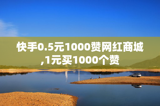 快手0.5元1000赞网红商城,1元买1000个赞