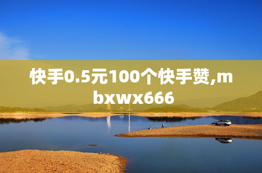 快手0.5元100个快手赞,m bxwx666