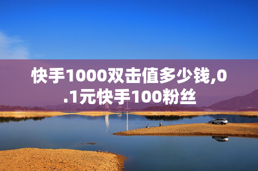 快手1000双击值多少钱,0.1元快手100粉丝