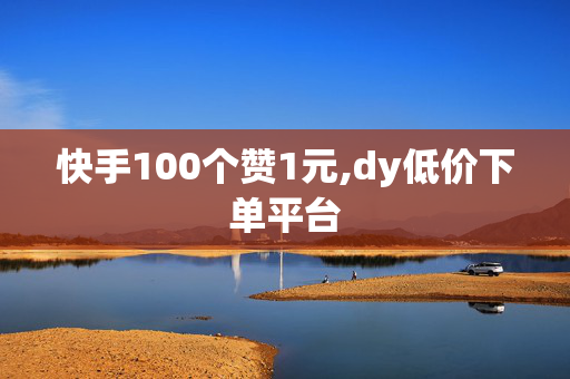 快手100个赞1元,dy低价下单平台