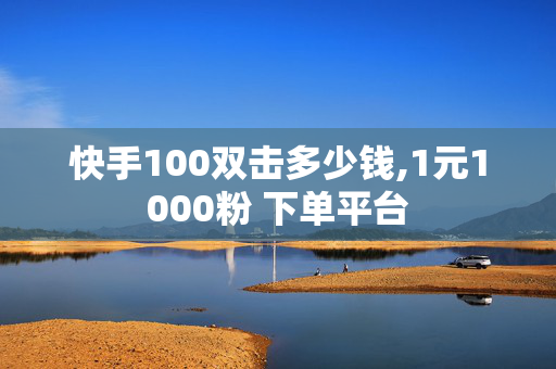 快手100双击多少钱,1元1000粉 下单平台