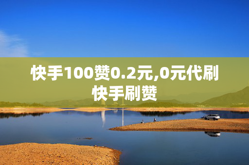 快手100赞0.2元,0元代刷快手刷赞