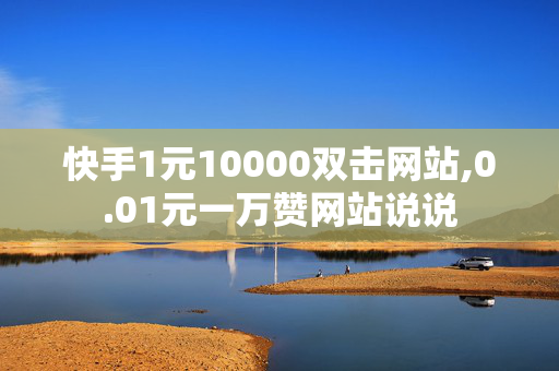 快手1元10000双击网站,0.01元一万赞网站说说