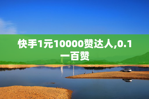 快手1元10000赞达人,0.1一百赞