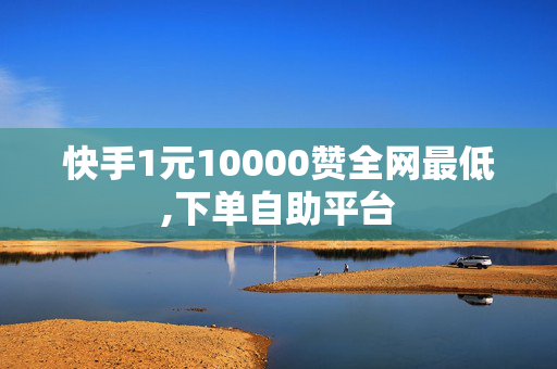 快手1元10000赞全网最低,下单自助平台