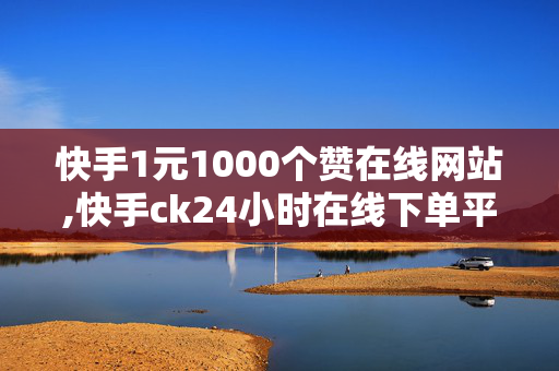 快手1元1000个赞在线网站,快手ck24小时在线下单平台