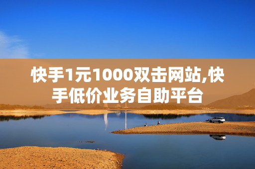 快手1元1000双击网站,快手低价业务自助平台