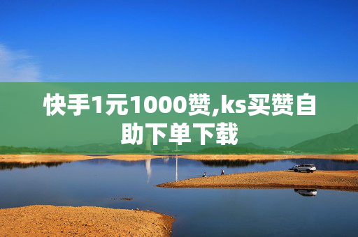 快手1元1000赞,ks买赞自助下单下载