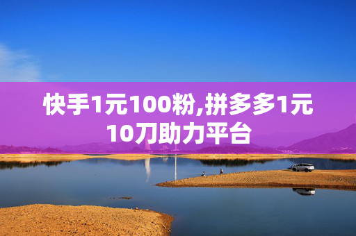 快手1元100粉,拼多多1元10刀助力平台