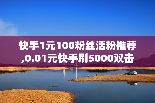 快手1元100粉丝活粉推荐,0.01元快手刷5000双击