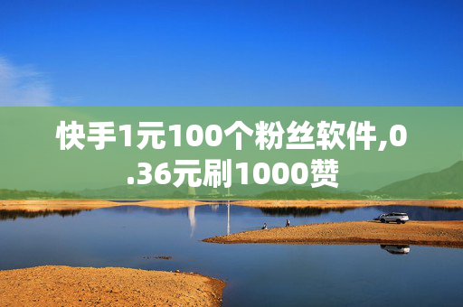 快手1元100个粉丝软件,0.36元刷1000赞