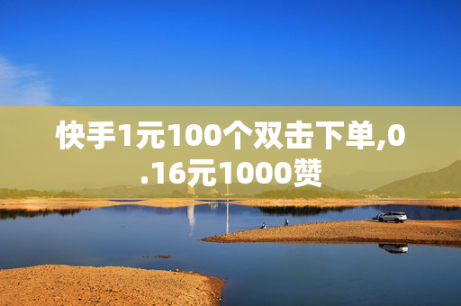 快手1元100个双击下单,0.16元1000赞