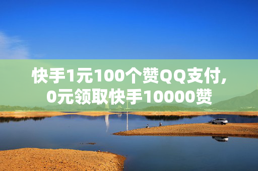 快手1元100个赞QQ支付,0元领取快手10000赞