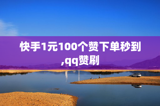 快手1元100个赞下单秒到,qq赞刷