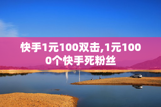 快手1元100双击,1元1000个快手死粉丝