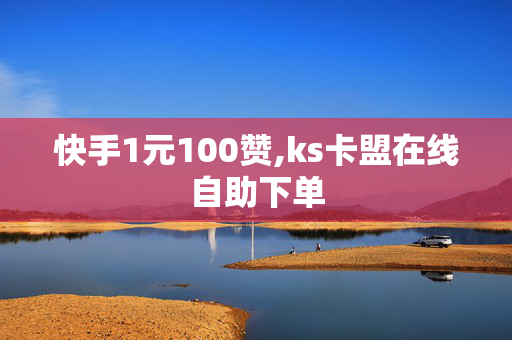 快手1元100赞,ks卡盟在线自助下单