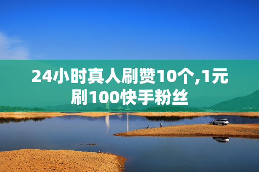 24小时真人刷赞10个,1元刷100快手粉丝