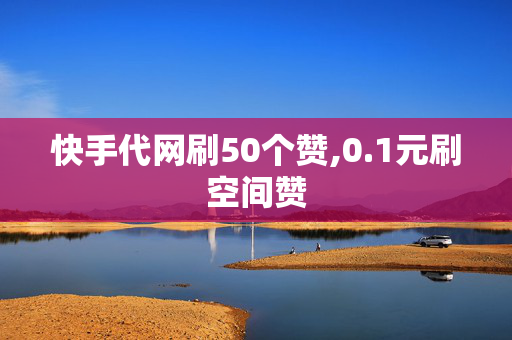 快手代网刷50个赞,0.1元刷空间赞