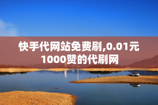 快手代网站免费刷,0.01元1000赞的代刷网