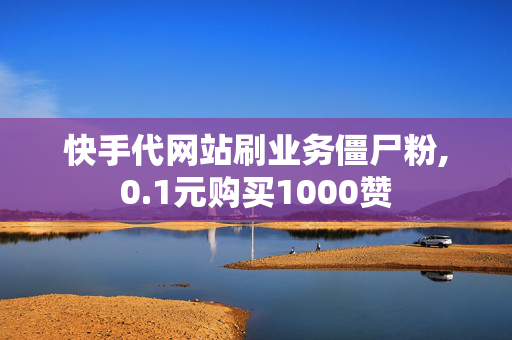 快手代网站刷业务僵尸粉,0.1元购买1000赞