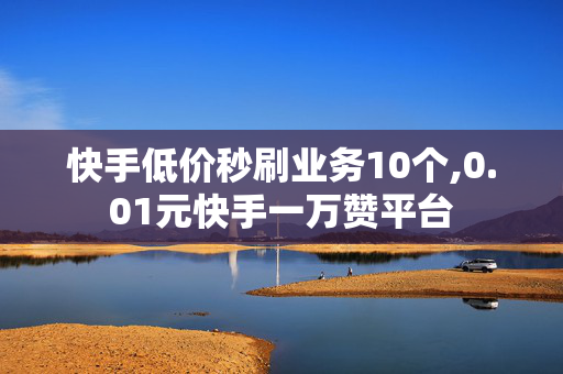 快手低价秒刷业务10个,0.01元快手一万赞平台