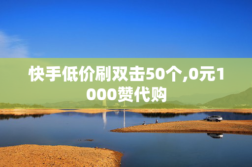 快手低价刷双击50个,0元1000赞代购