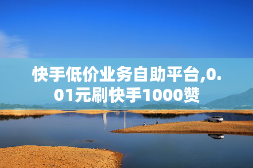 快手低价业务自助平台,0.01元刷快手1000赞