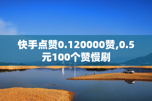 快手点赞0.120000赞,0.5元100个赞慢刷