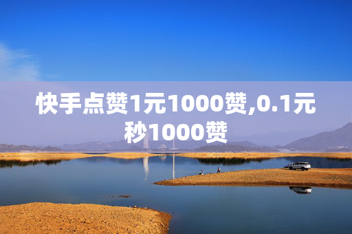 快手点赞1元1000赞,0.1元秒1000赞