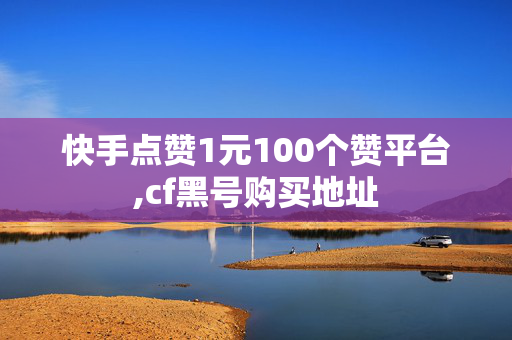 快手点赞1元100个赞平台,cf黑号购买地址