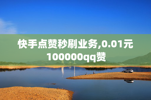 快手点赞秒刷业务,0.01元100000qq赞