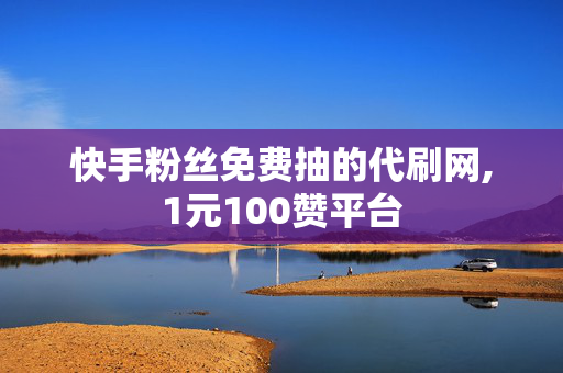 快手粉丝免费抽的代刷网,1元100赞平台