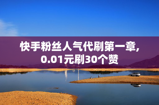 快手粉丝人气代刷第一章,0.01元刷30个赞