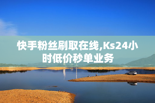 快手粉丝刷取在线,Ks24小时低价秒单业务