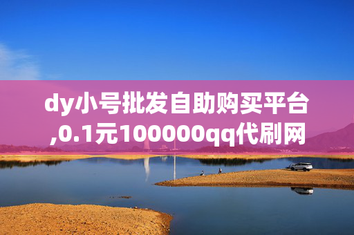 dy小号批发自助购买平台,0.1元100000qq代刷网